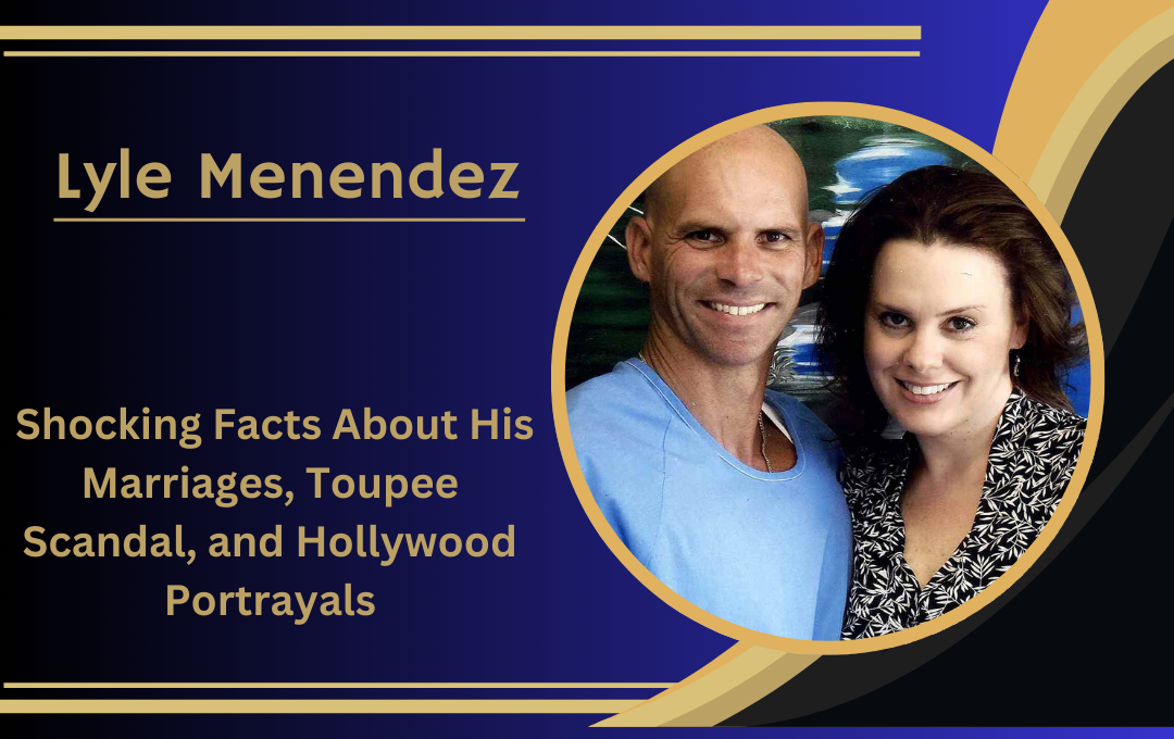 Lyle Menendez Marriages in 2024: Shocking Facts About His Marriages, Toupee Scandal, and Hollywood Portrayals